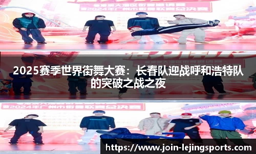 2025赛季世界街舞大赛：长春队迎战呼和浩特队的突破之战之夜