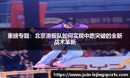 重磅专题：北京滑板队如何实现中路突破的全新战术革新