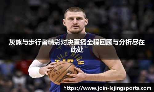 灰熊与步行者精彩对决直播全程回顾与分析尽在此处