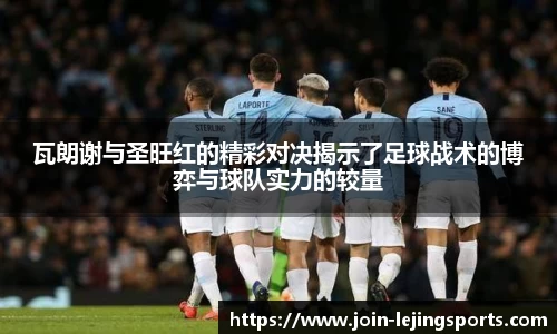 瓦朗谢与圣旺红的精彩对决揭示了足球战术的博弈与球队实力的较量